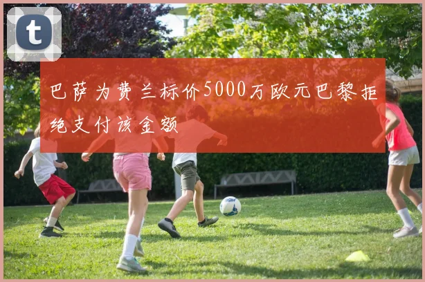 巴萨为费兰标价5000万欧元巴黎拒绝支付该金额